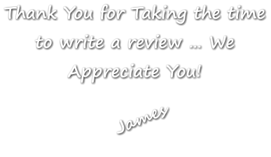 Thank You for Taking the time to write a review … We Appreciate You! James